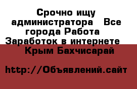 Срочно ищу администратора - Все города Работа » Заработок в интернете   . Крым,Бахчисарай